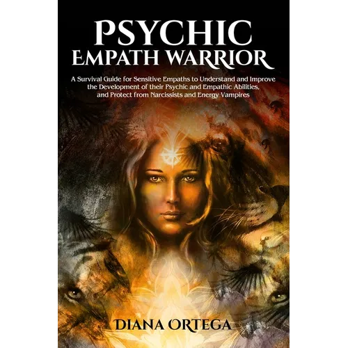 Psychic Empath Warrior: A Survival Guide for Sensitive Empaths to Understand and Improve the Development of Their Psychic and Empathetic Abilities and