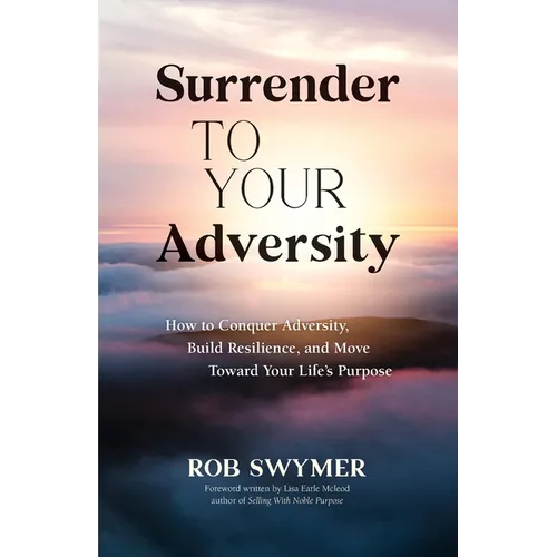 Surrender to Your Adversity: How to Conquer Adversity, Build Resilience, and Move Toward Your Life's Purpose