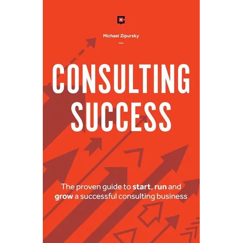 Consulting Success: The Proven Guide to Start, Run and Grow a Successful Consulting Business
