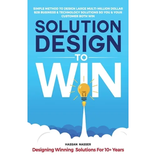 Solution Design to Win: Simple Method to Design Large Multi-Million Dollar B2B Business & Technology Solutions so You and Your Customer Both W