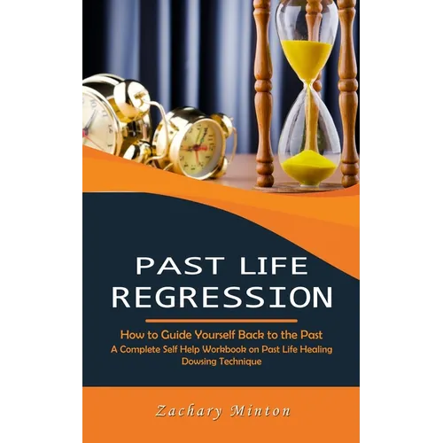 Past Life Regression: How to Guide Yourself Back to the Past (A Complete Self Help Workbook on Past Life Healing Dowsing Technique)