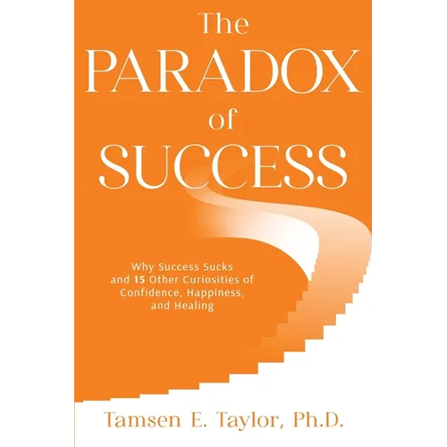 The Paradox of Success: Why Success Sucks and 15 Other Curiosities of Confidence, Happiness, and Healing