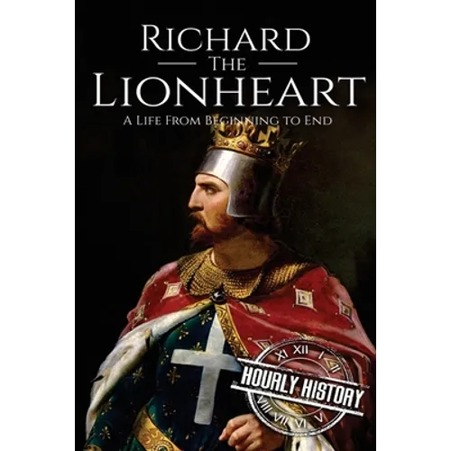 Richard the Lionheart: A Life From Beginning to End