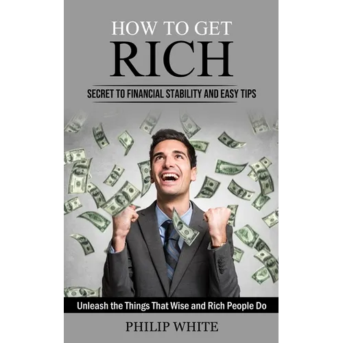 How to Get Rich: Secret to Financial Stability and Easy Tips (Unleash the Things That Wise and Rich People Do)
