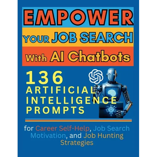Empower Your Job Search with AI Chatbots: 136 Artificial Intelligence Prompts for Career Self-Help, Job Search Motivation, and Job Hunting Strategies