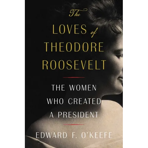The Loves of Theodore Roosevelt: The Women Who Created a President