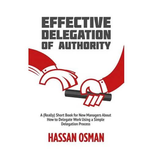 Effective Delegation of Authority: A (Really) Short Book for New Managers About How to Delegate Work Using a Simple Delegation Process