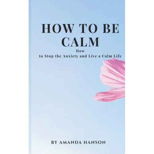 How to Be Calm: How to Stop the Anxiety and Live a Calm Life