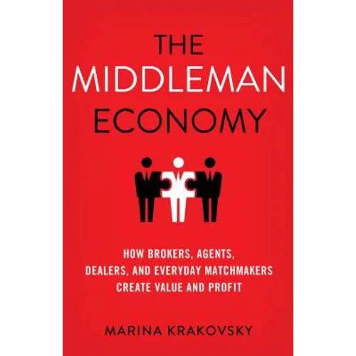The Middleman Economy: How Brokers, Agents, Dealers, and Everyday Matchmakers Create Value and Profit