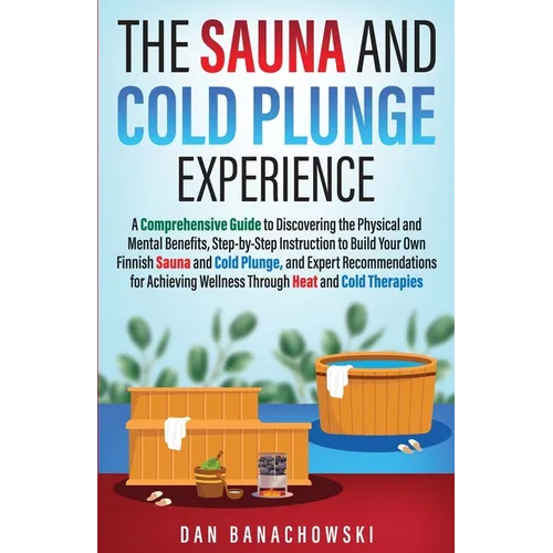 The Sauna and Cold Plunge Experience: A Comprehensive Guide to Discovering the Physical and Mental Benefits, Step-by-Step Instructions to Build Your O