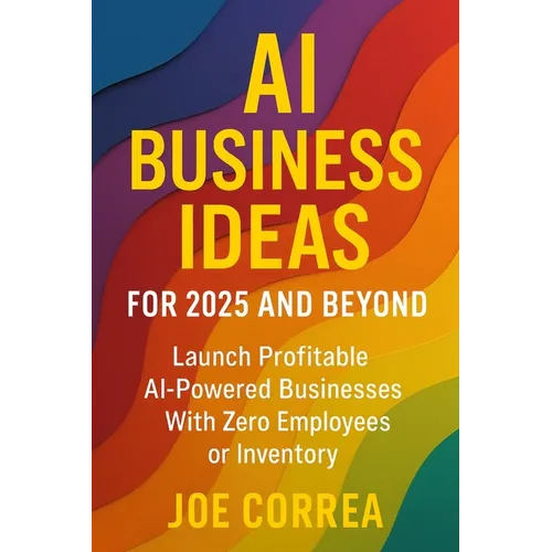 AI Business Ideas for 2025 and Beyond: Launch Profitable AI-Powered Businesses With Zero Employees or Inventory