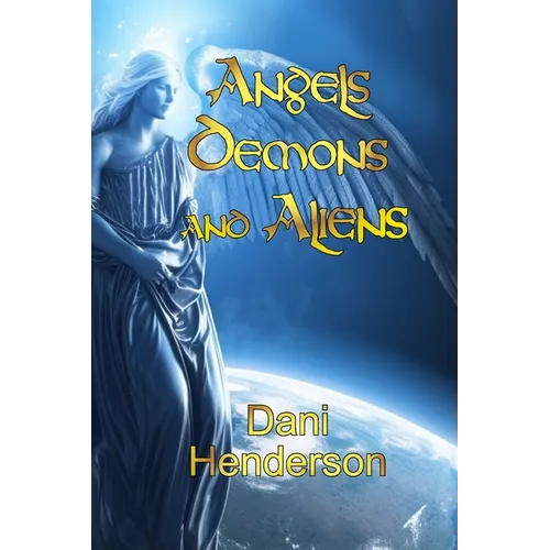 Angels, Demons and Aliens: True Documented Paranormal Investigations and Alien Interactions