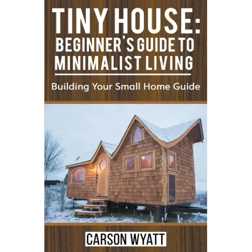 Tiny House: Beginner's Guide to Minimalist Living: Building Your Small Home Guide