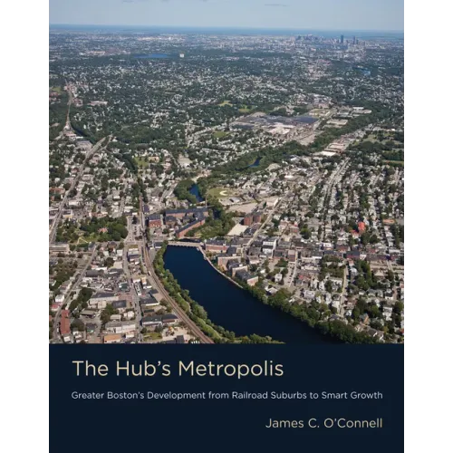 The Hub's Metropolis: Greater Boston's Development from Railroad Suburbs to Smart Growth
