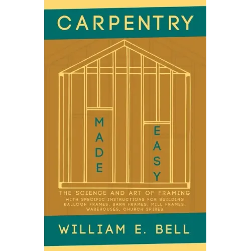 Carpentry Made Easy - The Science and Art of Framing - With Specific Instructions for Building Balloon Frames, Barn Frames, Mill Frames, Warehouses, C