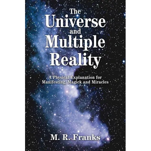 The Universe and Multiple Reality: A Physical Explanation for Manifesting, Magick and Miracles