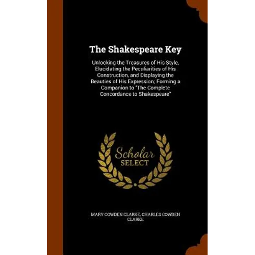 The Shakespeare Key: Unlocking the Treasures of His Style, Elucidating the Peculiarities of His Construction, and Displaying the Beauties of His Expre