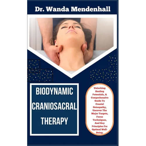 Biodynamic Craniosacral Therapy: Unlocking Healing Potentials, A Comprehensive Guide To Cranial Osteopathy, Uncover The Major Targets, Focus Technique