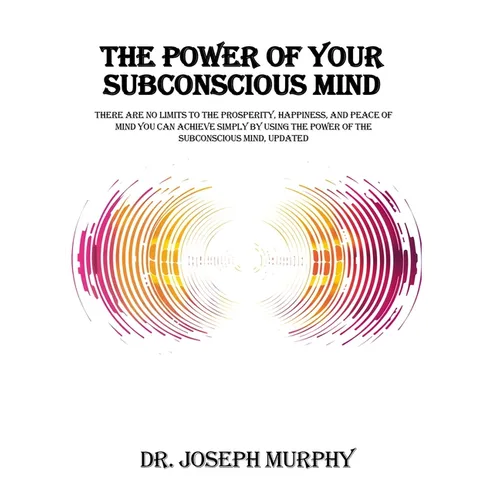 The Power of Your Subconscious Mind: There Are No Limits to the Prosperity, Happiness, and Peace of Mind You Can Achieve Simply by Using the Power of