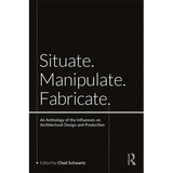 Situate, Manipulate, Fabricate: An Anthology of the Influences on Architectural Design and Production