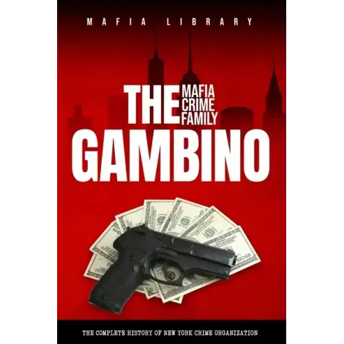 The Gambino Mafia Crime Family: A Complete History of New York Criminal Organization