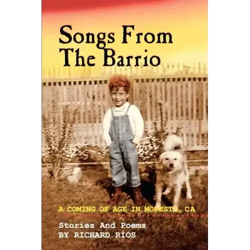 Songs From the Barrio: Coming of Age in Modesto, CA. Stories and Poems by Richard Rios