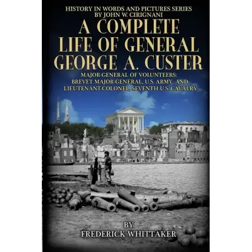 A Complete Life of General George A. Custer: Major-General of Volunteers; Brevet Major-General, U.S. Army; Lieutenant-Colonel Seventh U.S. Cavalry