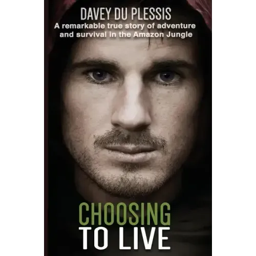 Choosing To Live: A remarkable true story of adventure and survival in the Amazon Jungle