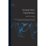 Isometric Drawing: A Treatise On Mechanical Illustrating Dealing With Typical Constructions and Outlining; a Course in the Art - Hardcover