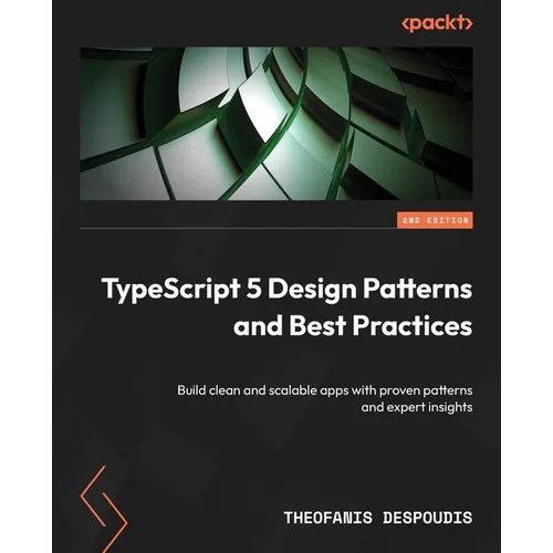 TypeScript 5 Design Patterns and Best Practices - Second Edition: Build clean and scalable apps with proven patterns and expert insights