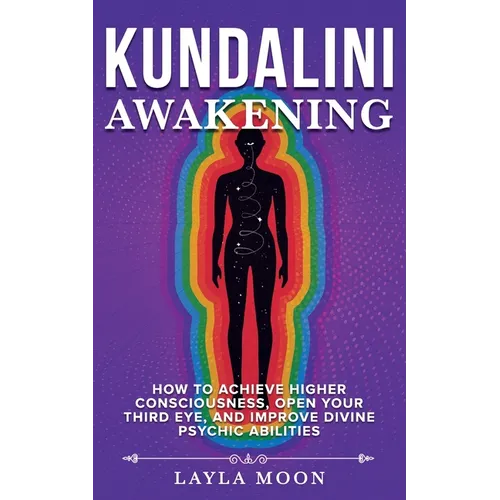 Kundalini Awakening: How to Achieve Higher Consciousness, Open Your Third Eye, and Improve Divine Psychic Abilities