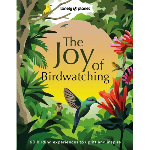 Lonely Planet the Joy of Birdwatching: The World's Most Joyous Birding Adventures Connect with Nature & Meet Remarkable Creatures Packed with Tips on