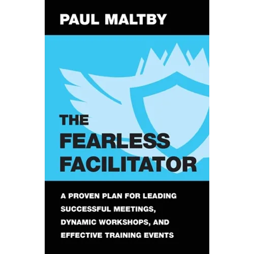 The Fearless Facilitator: A Proven Plan for Leading Successful Meetings, Dynamic Workshops, and Effective Training Events