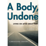 A Body, Undone: Living on After Great Pain