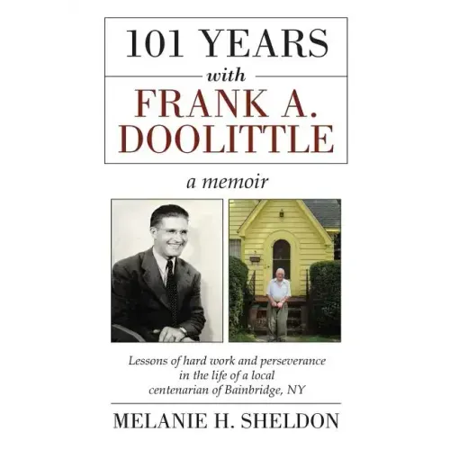 101 Years With Frank A. Doolittle: Lessons of Hard Work and Perseverance In the Life of a Local Centenarian of Bainbridge, NY. A Memoir