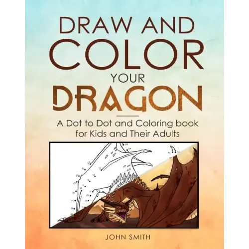 Draw and Color Your Dragon: A Dot to Dot and Coloring Book for Kids and Their Adults