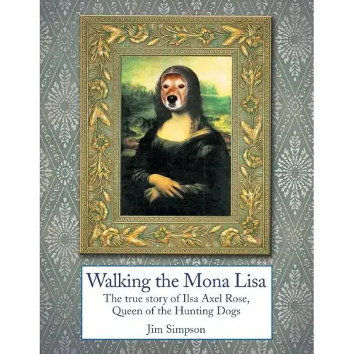 Walking the Mona Lisa: The True Story of Ilsa Axel Rose, the Quenn of the Hunting Dogs