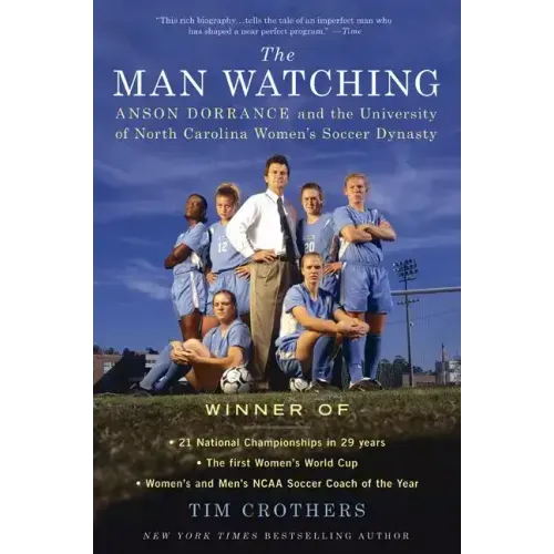 The Man Watching: Anson Dorrance and the University of North Carolina Women's Soccer Dynasty