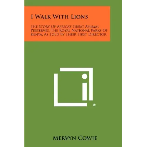 I Walk With Lions: The Story Of Africa's Great Animal Preserves, The Royal National Parks Of Kenya, As Told By Their First Director