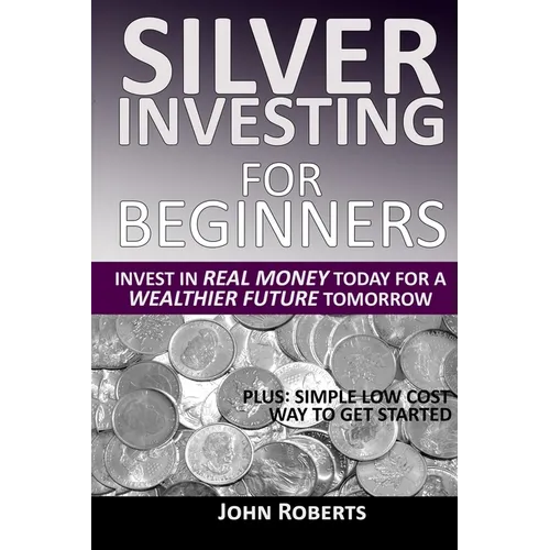 Silver Investing For Beginners: Invest In Real Money Today For A Wealthier Future Tomorrow