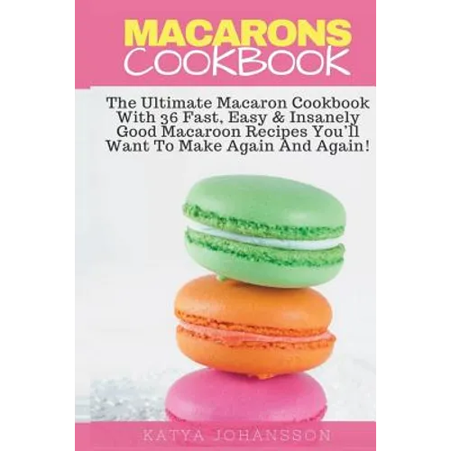 Macarons Cookbook: The Ultimate Macaron Cookbook With 36 Fast, Easy & Insanely Good Macaroon Recipes You'll Want To Make Again And Again