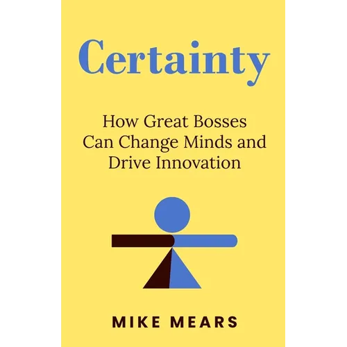 Certainty: How Great Bosses Can Change Minds and Drive Innovation