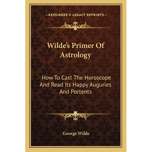 Wilde's Primer Of Astrology: How To Cast The Horoscope And Read Its Happy Auguries And Portents