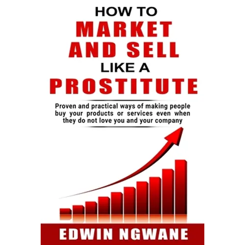 How to Market and Sell Like a Prostitute: Proven and practical ways of making people buy your products or services, even when they do not love you and