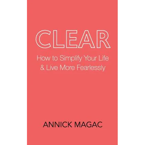Clear: How to Simplify Your Life and Live More Fearlessly