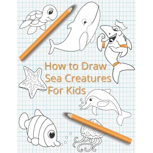 How To Draw Sea Creatures For Kids: The Complete Step-By-Step Guide to Learn How to Draw Sea Animals: How to Draw Sharks, Whales, Dolphins, Fish For K