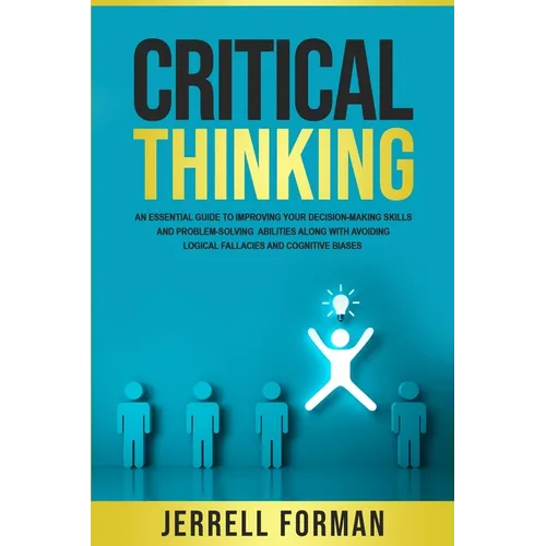 Critical Thinking: An Essential Guide to Improving Your Decision-Making Skills and Problem-Solving Abilities along with Avoiding Logical