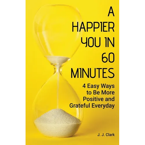 A Happier You In 60 Minutes: 4 Easy Ways to Be More Positive and Grateful Everyday