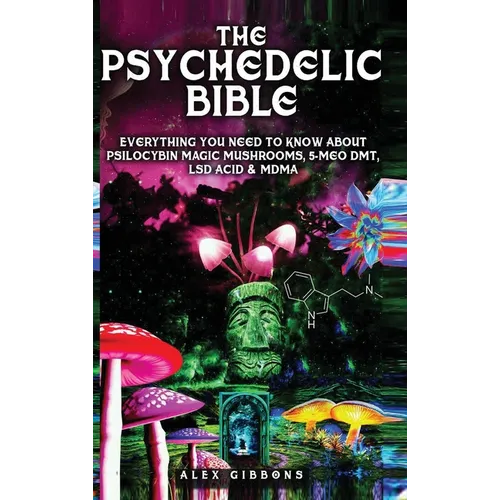 The Psychedelic Bible - Everything You Need To Know About Psilocybin Magic Mushrooms, 5-Meo DMT, LSD/Acid & MDMA