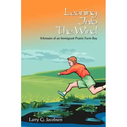 Leaning Into The Wind: Memoirs of an Immigrant Prairie Farm Boy